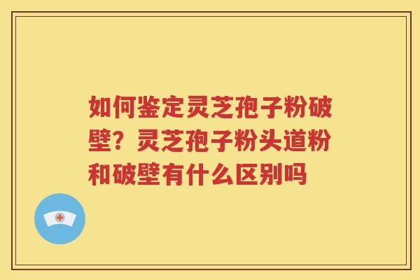 如何鉴定灵芝孢子粉破壁？灵芝孢子粉头道粉和破壁有什么区别吗