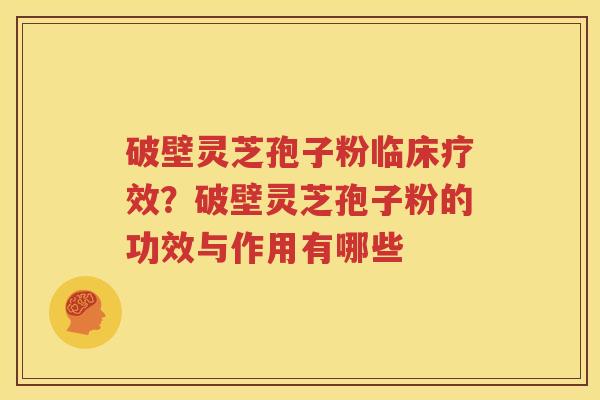 破壁灵芝孢子粉临床疗效？破壁灵芝孢子粉的功效与作用有哪些