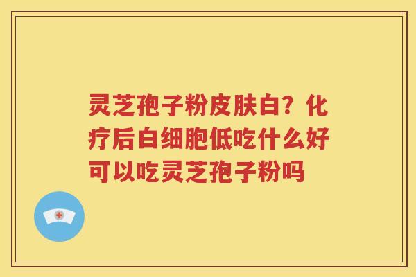 灵芝孢子粉皮肤白？化疗后白细胞低吃什么好可以吃灵芝孢子粉吗