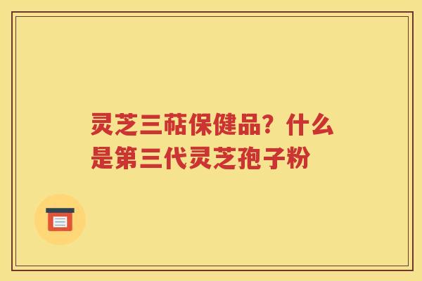 灵芝三萜保健品？什么是第三代灵芝孢子粉