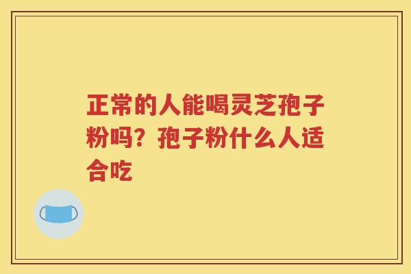 正常的人能喝灵芝孢子粉吗？孢子粉什么人适合吃