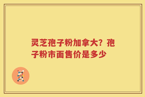 灵芝孢子粉加拿大？孢子粉市面售价是多少