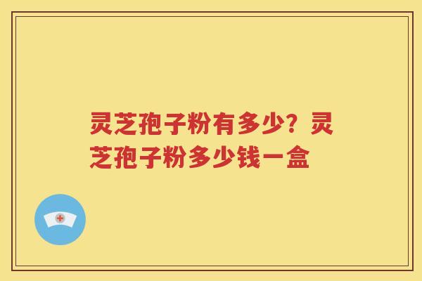 灵芝孢子粉有多少？灵芝孢子粉多少钱一盒