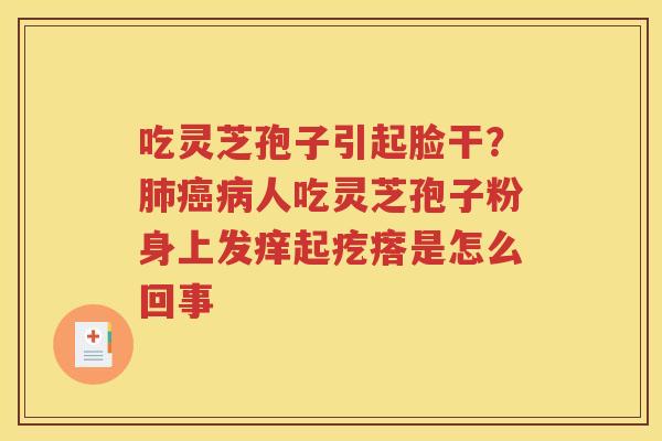 吃灵芝孢子引起脸干？肺癌病人吃灵芝孢子粉身上发痒起疙瘩是怎么回事