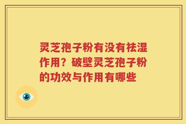 灵芝孢子粉有没有祛湿作用？破壁灵芝孢子粉的功效与作用有哪些