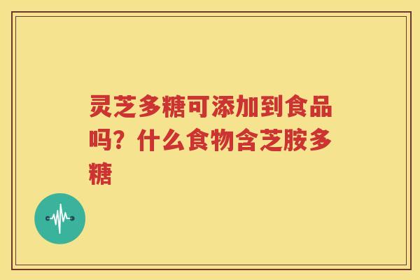 灵芝多糖可添加到食品吗？什么食物含芝胺多糖