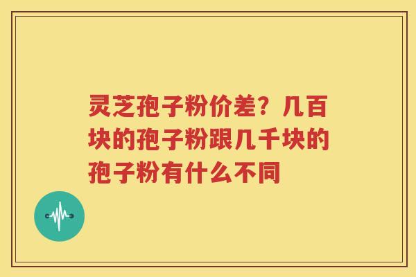 灵芝孢子粉价差？几百块的孢子粉跟几千块的孢子粉有什么不同