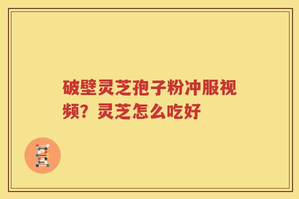 破壁灵芝孢子粉冲服视频？灵芝怎么吃好