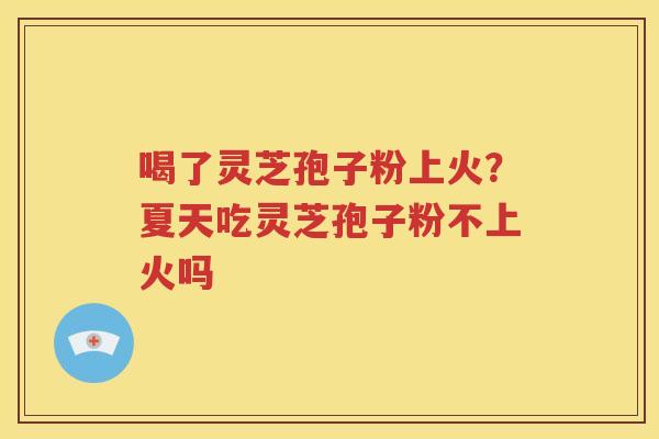 喝了灵芝孢子粉上火？夏天吃灵芝孢子粉不上火吗