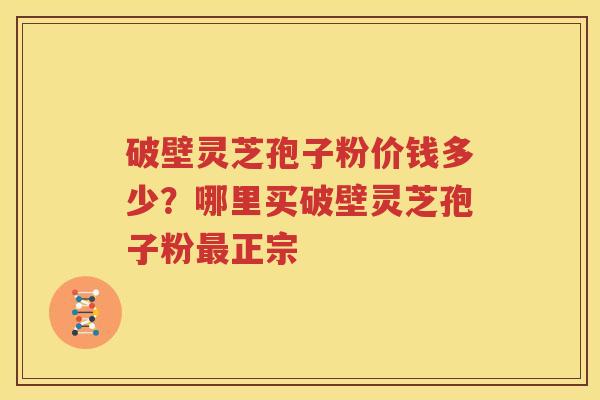 破壁灵芝孢子粉价钱多少？哪里买破壁灵芝孢子粉最正宗