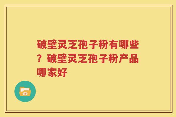 破壁灵芝孢子粉有哪些？破壁灵芝孢子粉产品哪家好