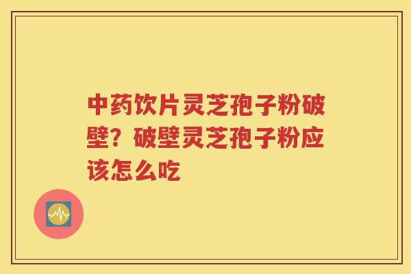 中药饮片灵芝孢子粉破壁？破壁灵芝孢子粉应该怎么吃
