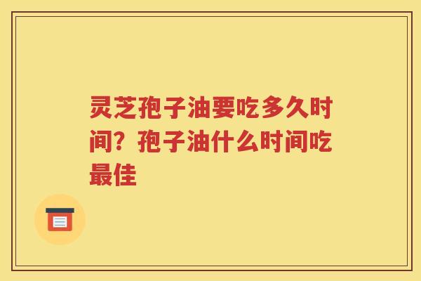灵芝孢子油要吃多久时间？孢子油什么时间吃最佳