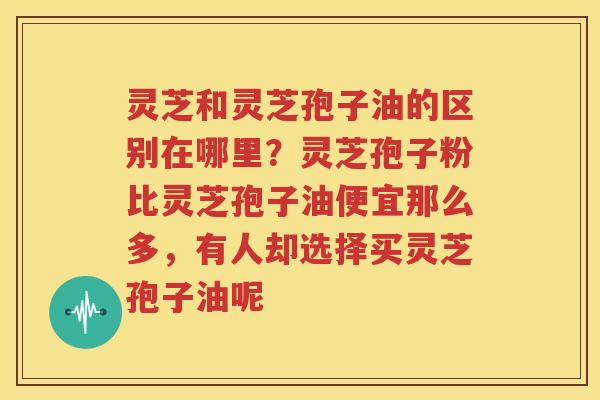 灵芝和灵芝孢子油的区别在哪里？灵芝孢子粉比灵芝孢子油便宜那么多，有人却选择买灵芝孢子油呢