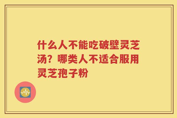 什么人不能吃破壁灵芝汤？哪类人不适合服用灵芝孢子粉