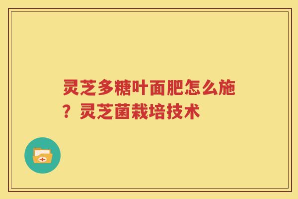 灵芝多糖叶面肥怎么施？灵芝菌栽培技术