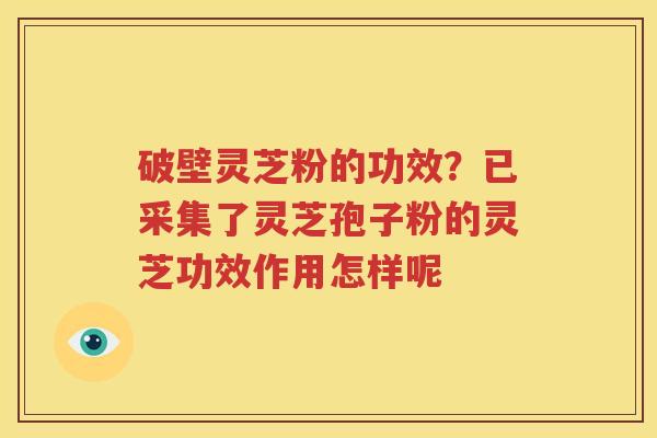 破壁灵芝粉的功效？已采集了灵芝孢子粉的灵芝功效作用怎样呢