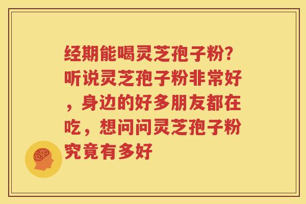 经期能喝灵芝孢子粉？听说灵芝孢子粉非常好，身边的好多朋友都在吃，想问问灵芝孢子粉究竟有多好