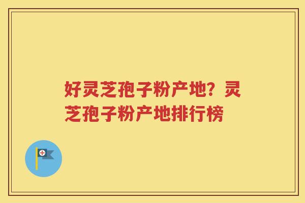 好灵芝孢子粉产地？灵芝孢子粉产地排行榜