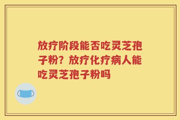 放疗阶段能否吃灵芝孢子粉？放疗化疗病人能吃灵芝孢子粉吗