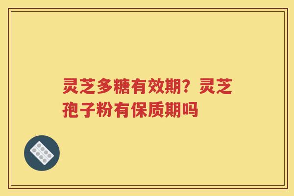 灵芝多糖有效期？灵芝孢子粉有保质期吗