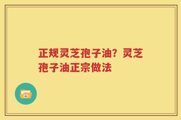 正规灵芝孢子油？灵芝孢子油正宗做法