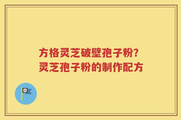 方格灵芝破壁孢子粉？灵芝孢子粉的制作配方