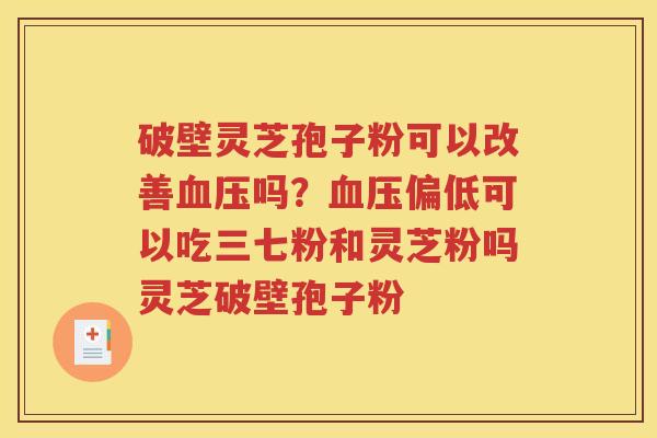 破壁灵芝孢子粉可以改善血压吗？血压偏低可以吃三七粉和灵芝粉吗灵芝破壁孢子粉