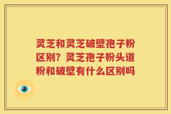 灵芝和灵芝破壁孢子粉区别？灵芝孢子粉头道粉和破壁有什么区别吗