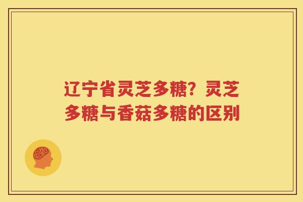 辽宁省灵芝多糖？灵芝多糖与香菇多糖的区别