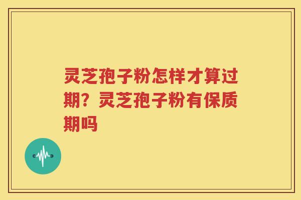 灵芝孢子粉怎样才算过期？灵芝孢子粉有保质期吗