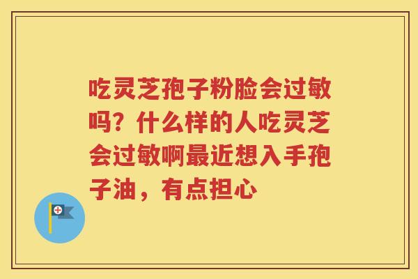 吃灵芝孢子粉脸会过敏吗？什么样的人吃灵芝会过敏啊最近想入手孢子油，有点担心