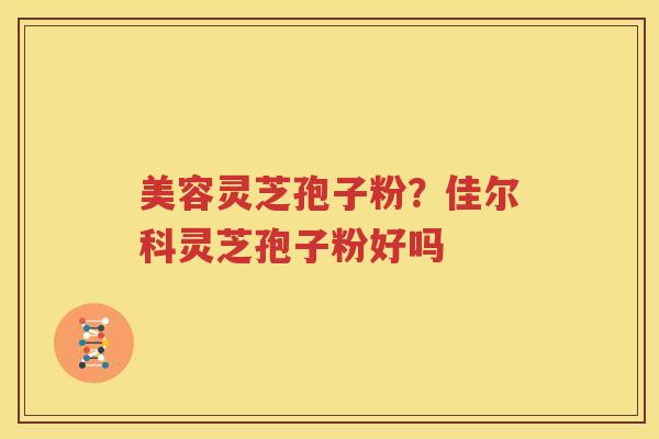美容灵芝孢子粉？佳尔科灵芝孢子粉好吗