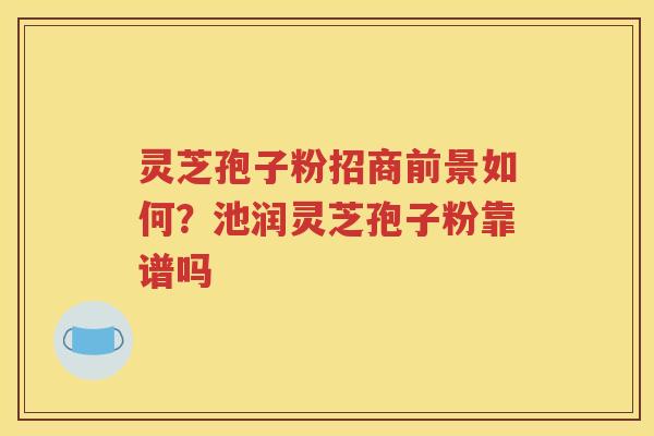 灵芝孢子粉招商前景如何？池润灵芝孢子粉靠谱吗