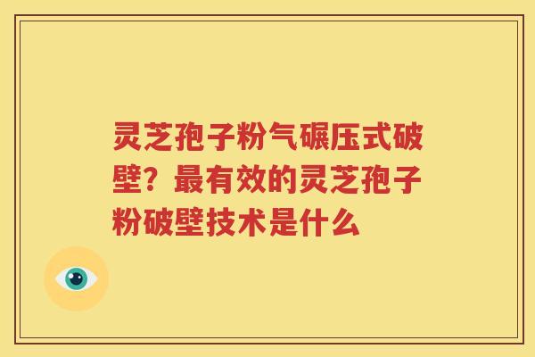 灵芝孢子粉气碾压式破壁？最有效的灵芝孢子粉破壁技术是什么