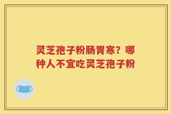 灵芝孢子粉肠胃寒？哪种人不宜吃灵芝孢子粉