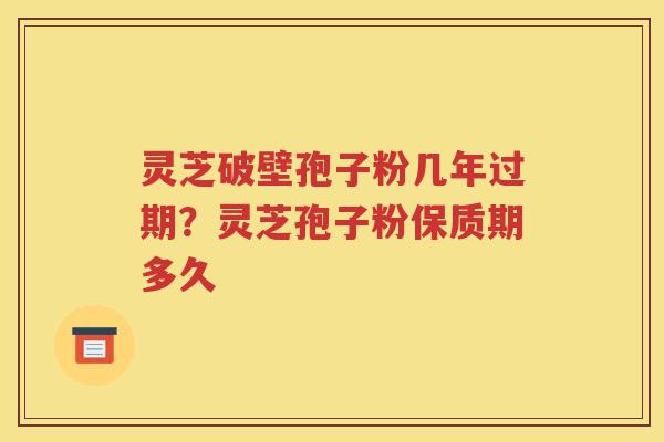 灵芝破壁孢子粉几年过期？灵芝孢子粉保质期多久