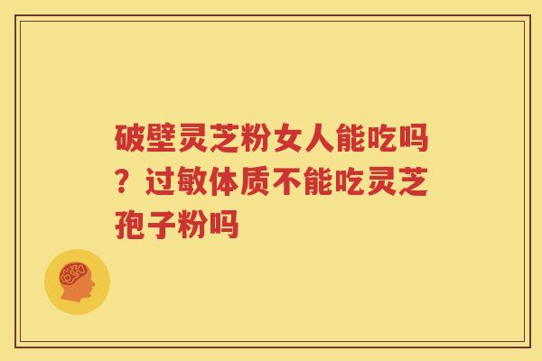 破壁灵芝粉女人能吃吗？过敏体质不能吃灵芝孢子粉吗