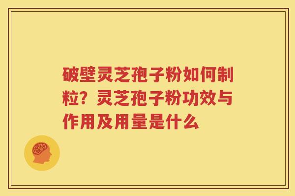 破壁灵芝孢子粉如何制粒？灵芝孢子粉功效与作用及用量是什么