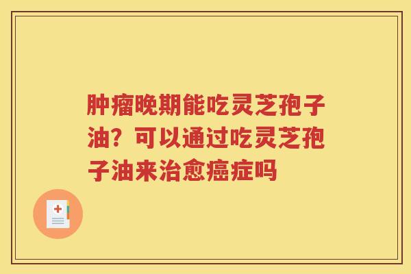 肿瘤晚期能吃灵芝孢子油？可以通过吃灵芝孢子油来治愈癌症吗