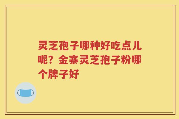 灵芝孢子哪种好吃点儿呢？金寨灵芝孢子粉哪个牌子好