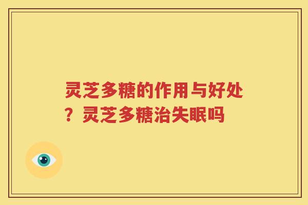 灵芝多糖的作用与好处？灵芝多糖治失眠吗