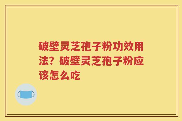 破壁灵芝孢子粉功效用法？破壁灵芝孢子粉应该怎么吃