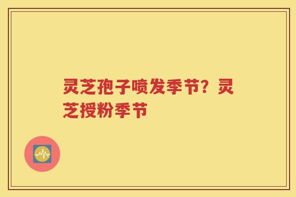 灵芝孢子喷发季节？灵芝授粉季节