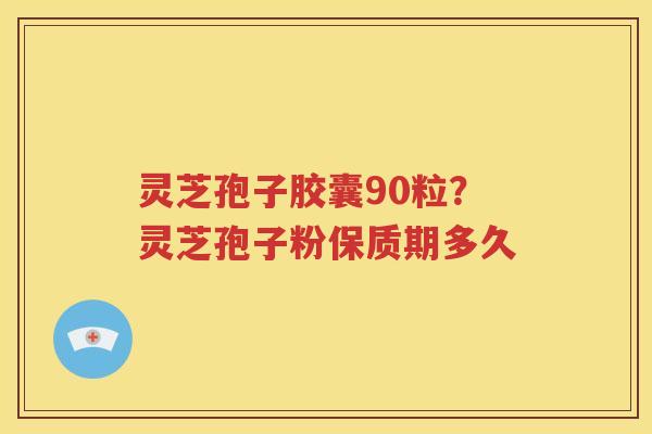 灵芝孢子胶囊90粒？灵芝孢子粉保质期多久