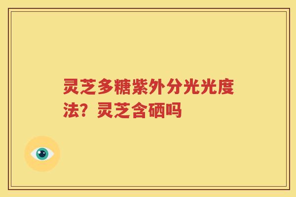 灵芝多糖紫外分光光度法？灵芝含硒吗