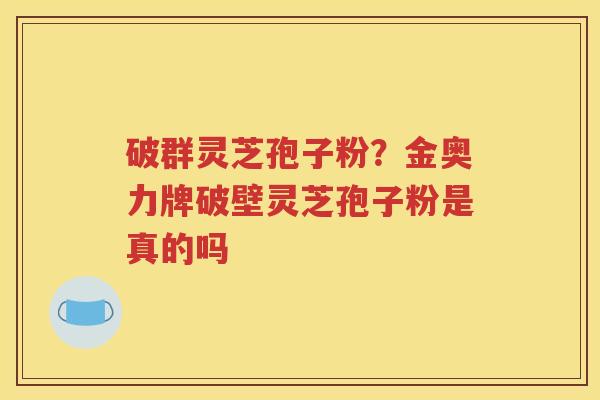 破群灵芝孢子粉？金奥力牌破壁灵芝孢子粉是真的吗
