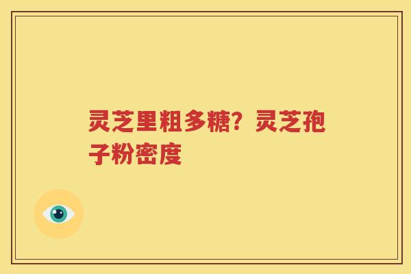 灵芝里粗多糖？灵芝孢子粉密度