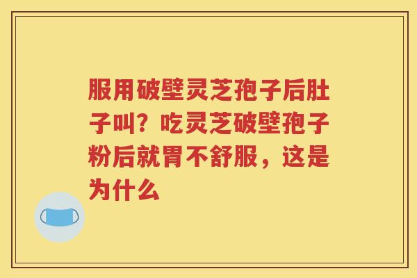服用破壁灵芝孢子后肚子叫？吃灵芝破壁孢子粉后就胃不舒服，这是为什么