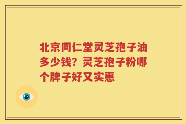北京同仁堂灵芝孢子油多少钱？灵芝孢子粉哪个牌子好又实惠